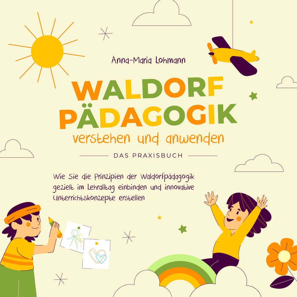 Waldorfpädagogik verstehen und anwenden - Das Praxisbuch: Wie Sie die Prinzipien der Waldorfpädagogik gezielt im Lehralltag einbin