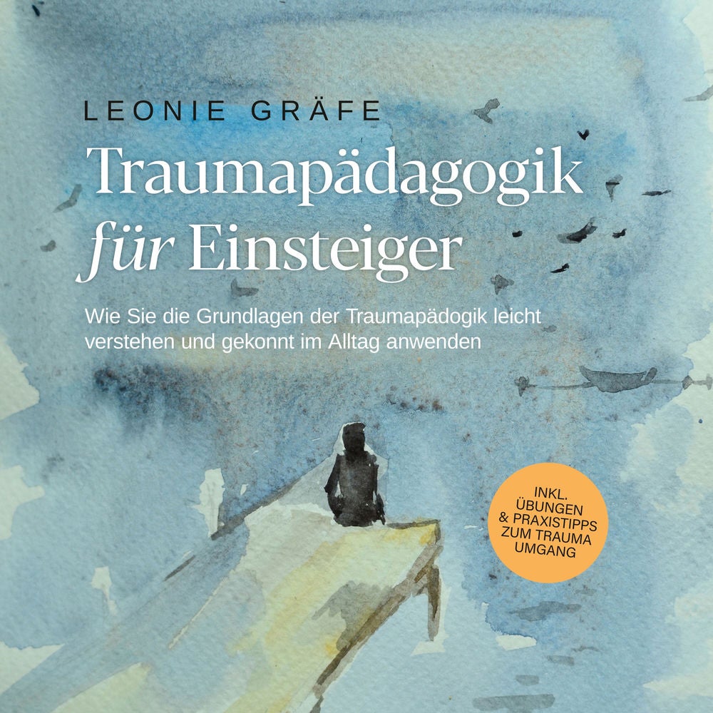 Traumapädagogik für Einsteiger: Wie Sie die Grundlagen der Traumapädagogik leicht verstehen und gekonnt im Alltag anwenden - inkl.