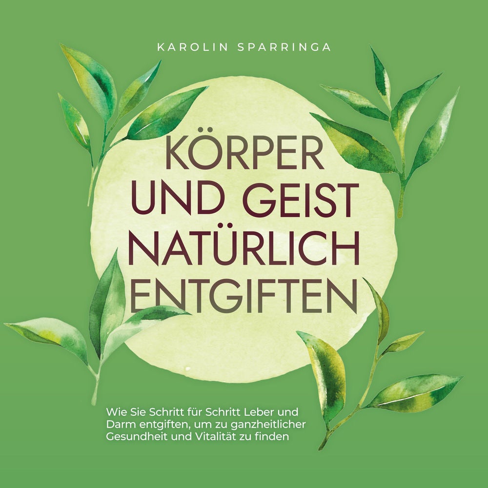 Körper und Geist natürlich entgiften: Wie Sie Schritt für Schritt Leber und Darm entgiften, um zu ganzheitlicher Gesundheit und Vi