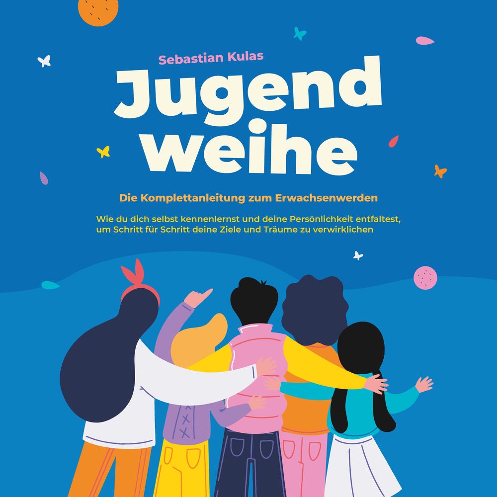 Jugendweihe - Die Komplettanleitung zum Erwachsenwerden: Wie du dich selbst kennenlernst und deine Persönlichkeit entfaltest, um S