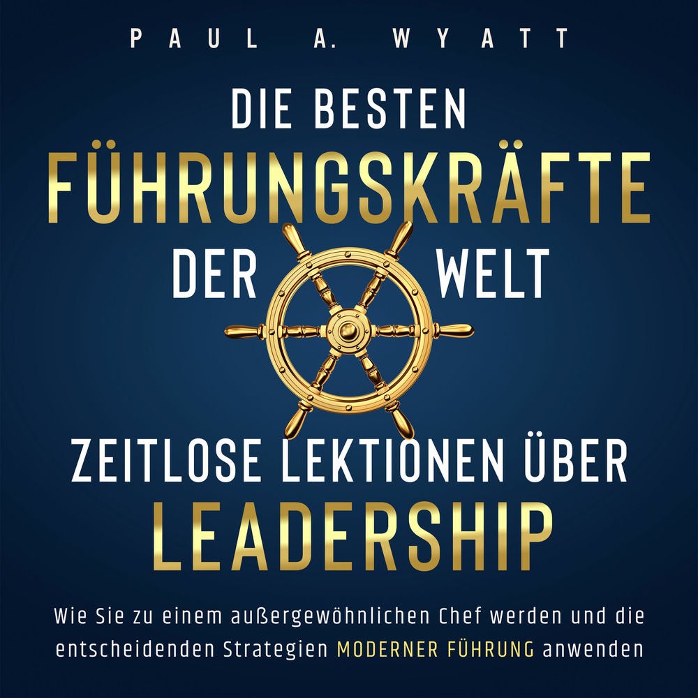 Die besten Führungskräfte der Welt – Zeitlose Lektionen über Leadership: Wie Sie zu einem außergewöhnlichen Chef werden und die en