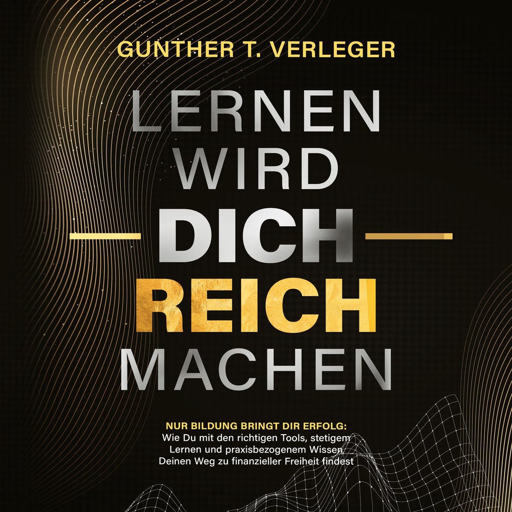 Lernen wird dich reich machen – Nur Bildung bringt dir Erfolg: Wie du mit den richtigen Tools, stetigem Lernen und praxisbezogenem