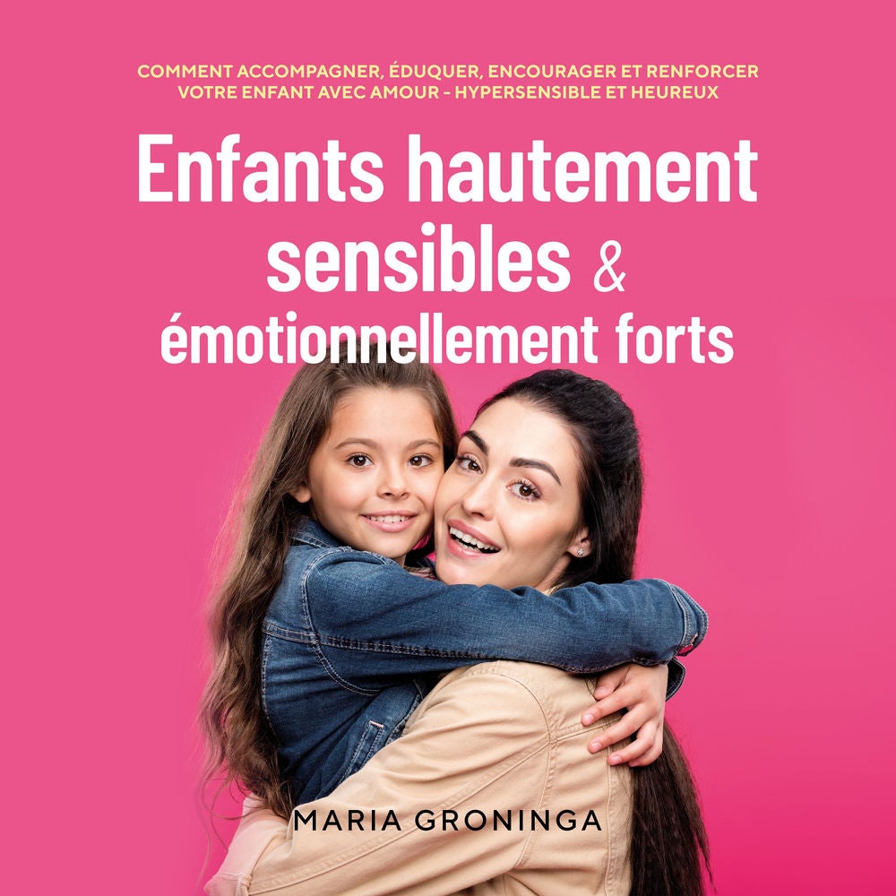 Enfants hautement sensibles & émotionnellement forts: Comment accompagner, éduquer, encourager et renforcer votre enfant avec amou