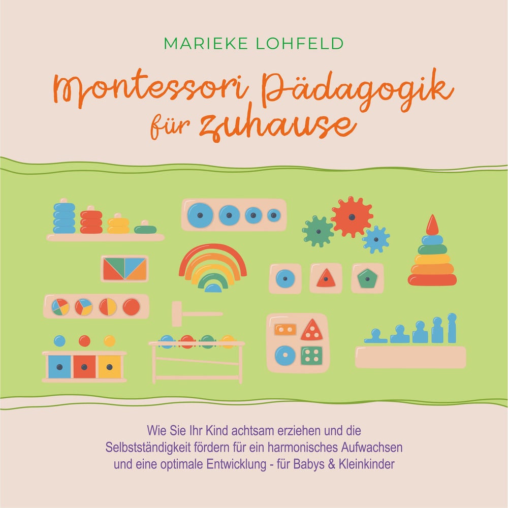 Montessori Pädagogik für zuhause: Wie Sie Ihr Kind achtsam erziehen und die Selbstständigkeit fördern für ein harmonisches Aufwach