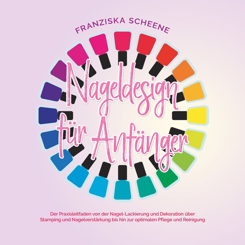 Nageldesign für Anfänger: Der Praxisleitfaden von der Nagel-Lackierung und Dekoration über Stamping und Nagelverstärkung bis hin z