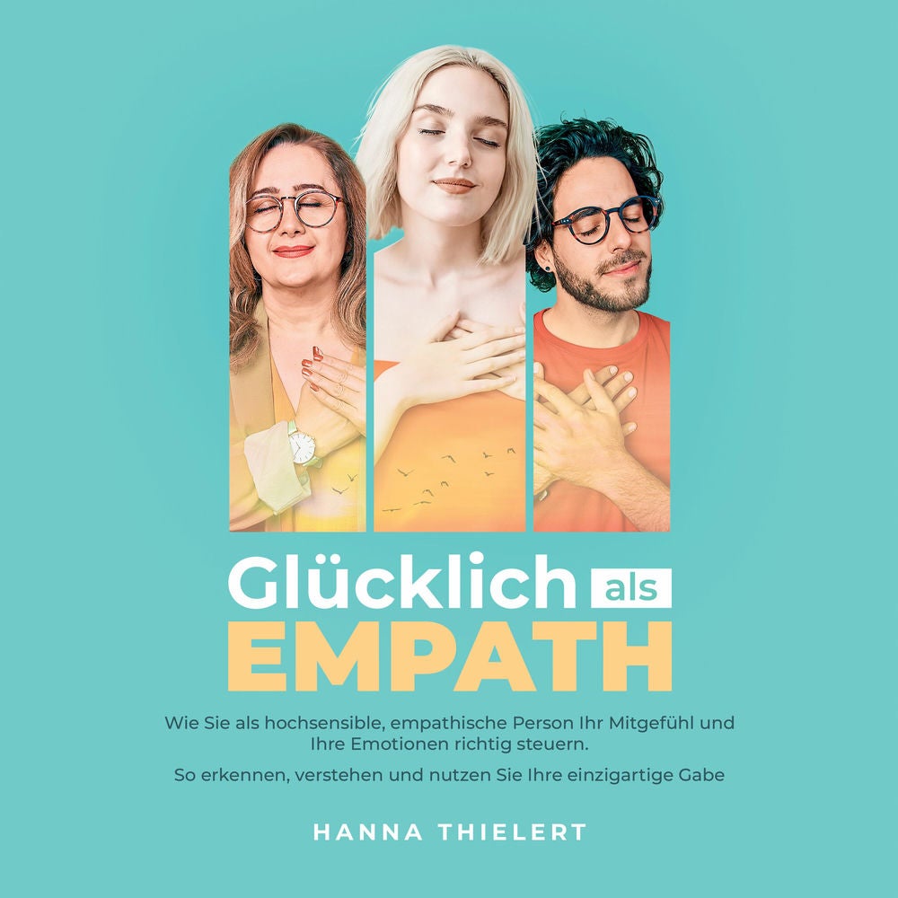 Glücklich als Empath: Wie Sie als hochsensible, empathische Person Ihr Mitgefühl und Ihre Emotionen richtig steuern. So erkennen,