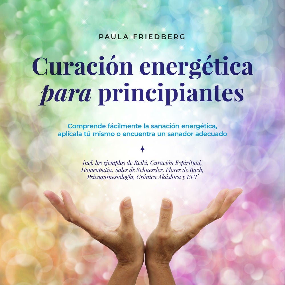 Curación energética para principiantes: Comprende fácilmente la sanación energética, aplícala tú mismo o encuentra un sanador adec
