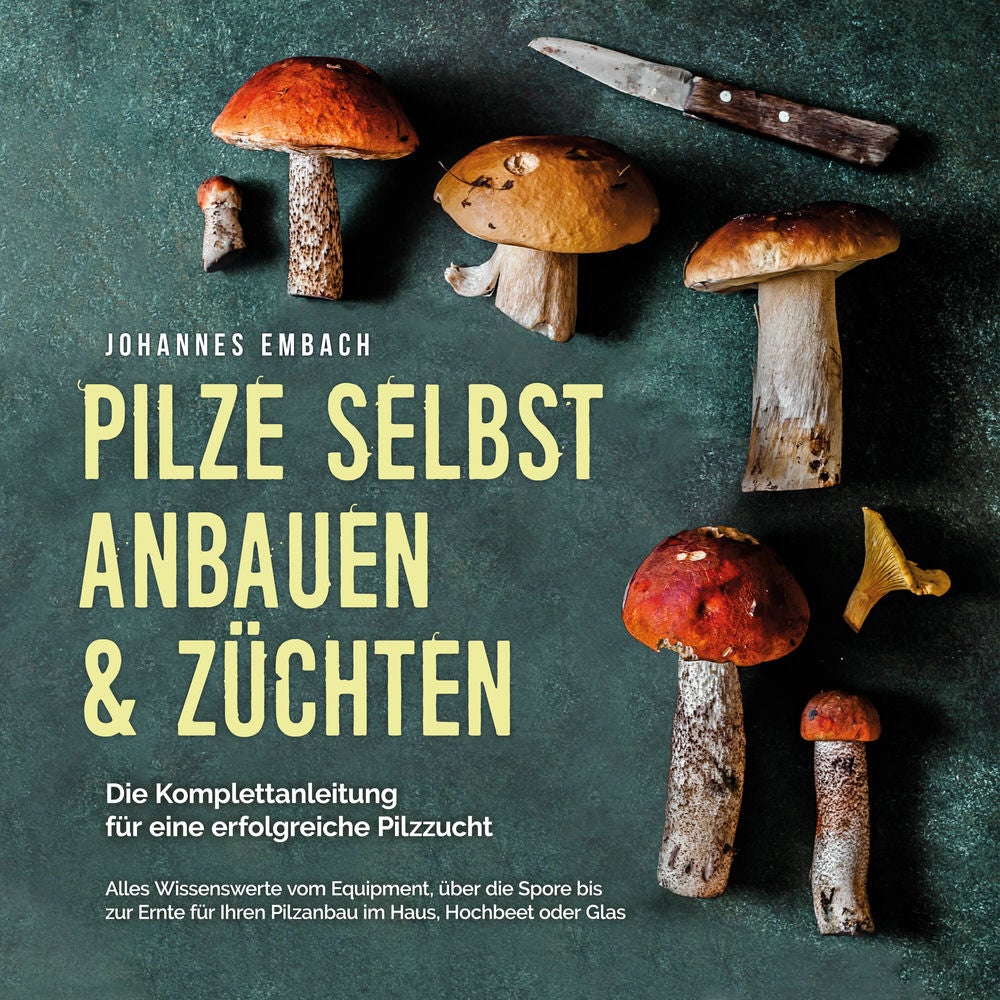 Pilze selbst anbauen & züchten - Die Komplettanleitung für eine erfolgreiche Pilzzucht: Alles Wissenswerte vom Equipment, über die