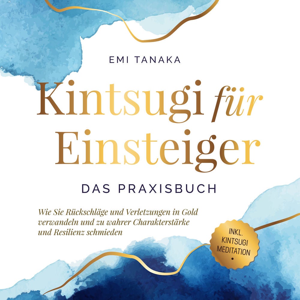 Kintsugi für Einsteiger - Das Praxisbuch: Wie Sie Rückschläge und Verletzungen in Gold verwandeln und zu wahrer Charakterstärke un