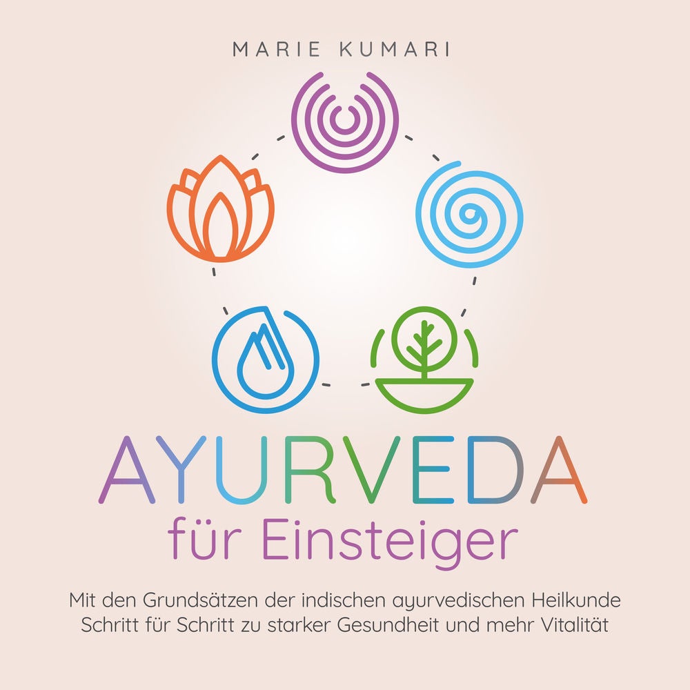 Ayurveda für Einsteiger: Mit den Grundsätzen der indischen ayurvedischen Heilkunde Schritt für Schritt zu starker Gesundheit und m