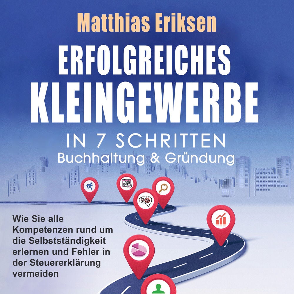 Erfolgreiches Kleingewerbe in 7 Schritten – Buchhaltung & Gründung: Wie Sie alle Kompetenzen rund um die Selbstständigkeit erlerne