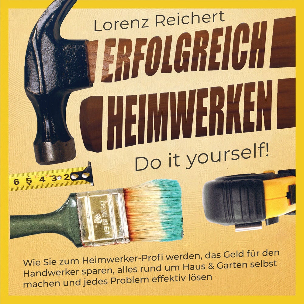ERFOLGREICH HEIMWERKEN – do it yourself!: Wie Sie zum Heimwerker-Profi werden, das Geld für den Handwerker sparen, alles rund um H