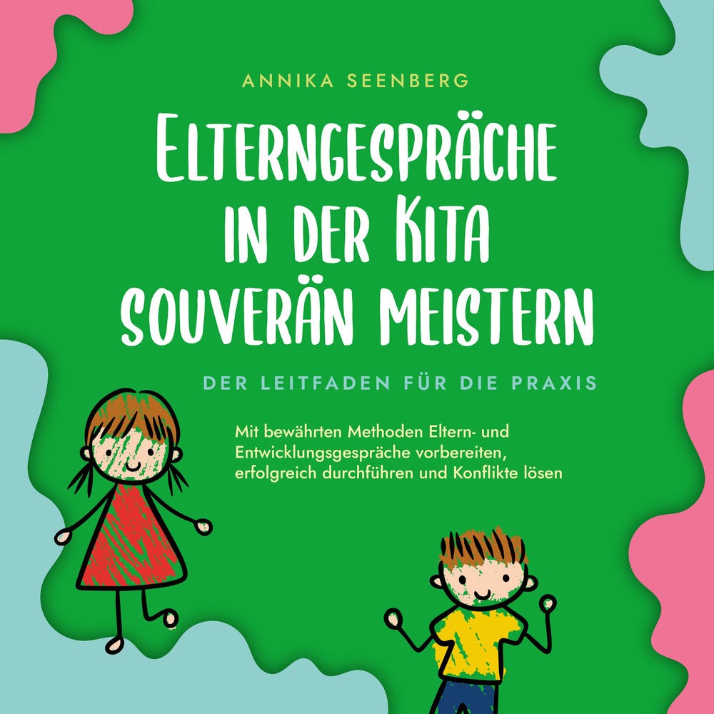 Elterngespräche in der Kita souverän meistern - Der Leitfaden für die Praxis: Mit bewährten Methoden Eltern- und Entwicklungsgespr