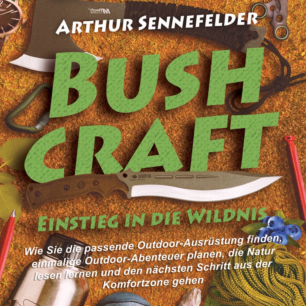 Bushcraft – Einstieg in die Wildnis: Wie Sie die passende Outdoor-Ausrüstung finden, einmalige Outdoor-Abenteuer planen, die Natur