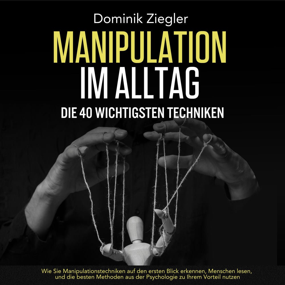 Manipulation im Alltag – die 40 wichtigsten Techniken: Wie Sie Manipulationstechniken auf den ersten Blick erkennen, Menschen lese
