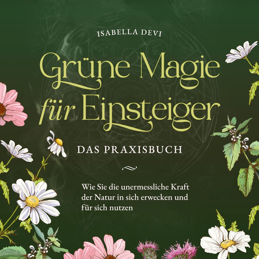 Grüne Magie für Einsteiger - Das Praxisbuch: Wie Sie die unermessliche Kraft der Natur in sich erwecken und für sich nutzen | inkl