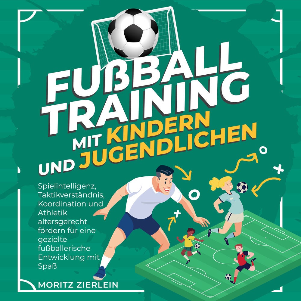 Fußballtraining mit Kindern und Jugendlichen: Spielintelligenz, Taktikverständnis, Koordination und Athletik altersgerecht fördern