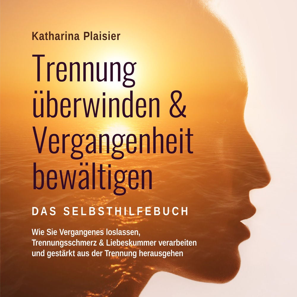 Trennung überwinden & Vergangenheit bewältigen - Das Selbsthilfebuch: Wie Sie Vergangenes loslassen, Trennungsschmerz & Liebeskumm