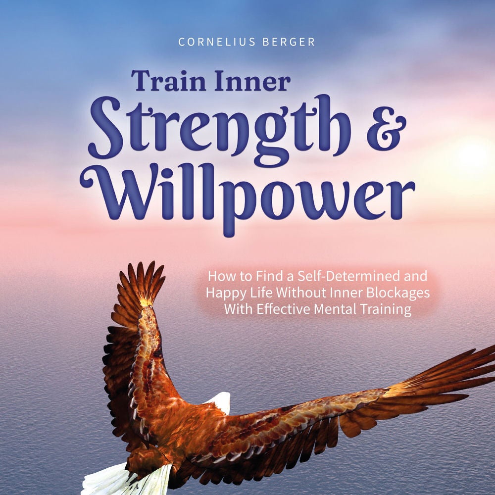 Train Inner Strength & Willpower: How to Find a Self-Determined and Happy Life Without Inner Blockages With Effective Mental Train