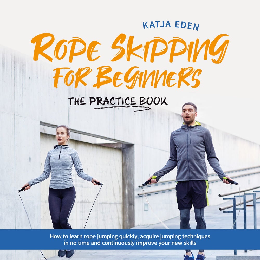 Rope Skipping for Beginners - The practice book: How to learn rope jumping quickly, acquire jumping techniques in no time and cont