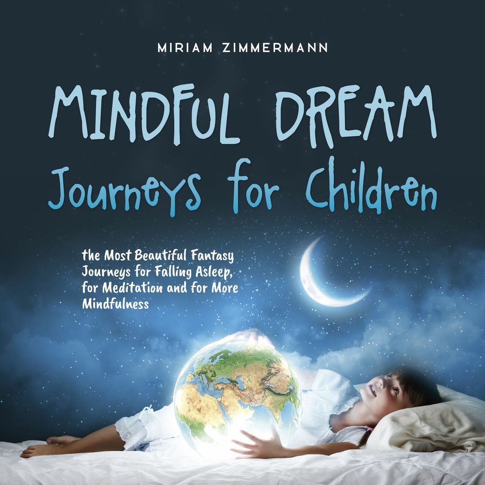 Mindful Dream Journeys for Children the Most Beautiful Fantasy Journeys for Falling Asleep, for Meditation and for More Mindfulnes
