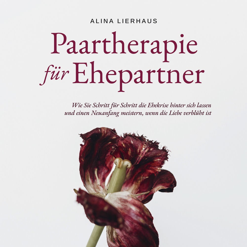 Paartherapie für Ehepartner: Wie Sie Schritt für Schritt die Ehekrise hinter sich lassen und einen Neuanfang meistern, wenn die Li