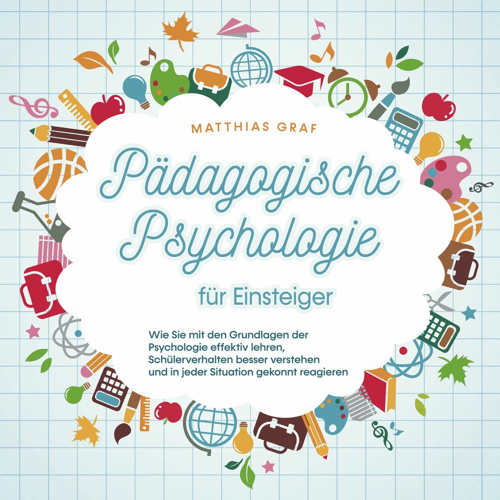 Pädagogische Psychologie für Einsteiger: Wie Sie mit den Grundlagen der Psychologie effektiv lehren, Schülerverhalten besser verst