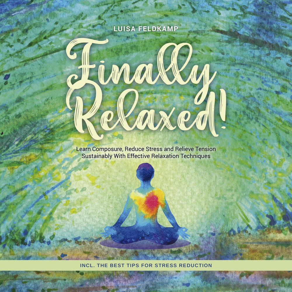 Finally Relaxed! Learn Composure, Reduce Stress and Relieve Tension Sustainably With Effective Relaxation Techniques - Incl. The B