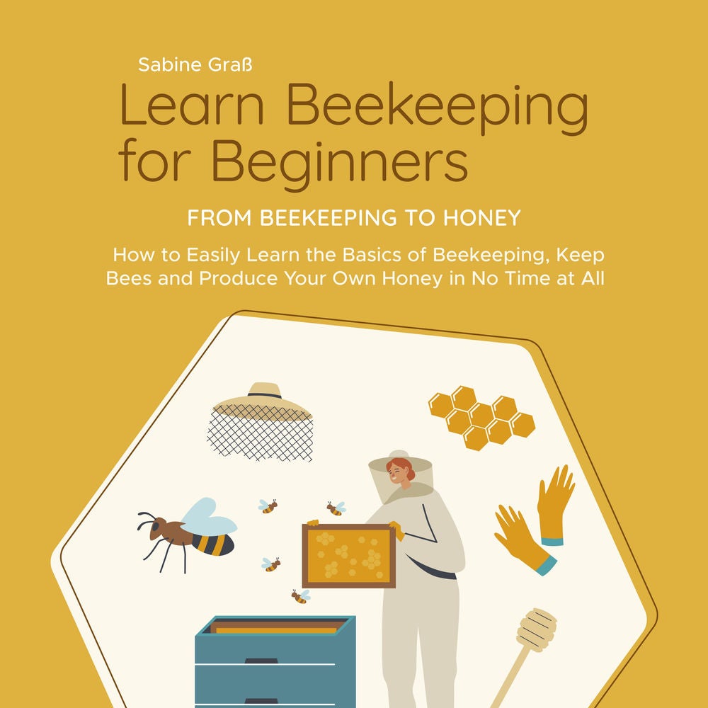 Learn Beekeeping for Beginners - From Beekeeping to Honey: How to Easily Learn the Basics of Beekeeping, Keep Bees and Produce You