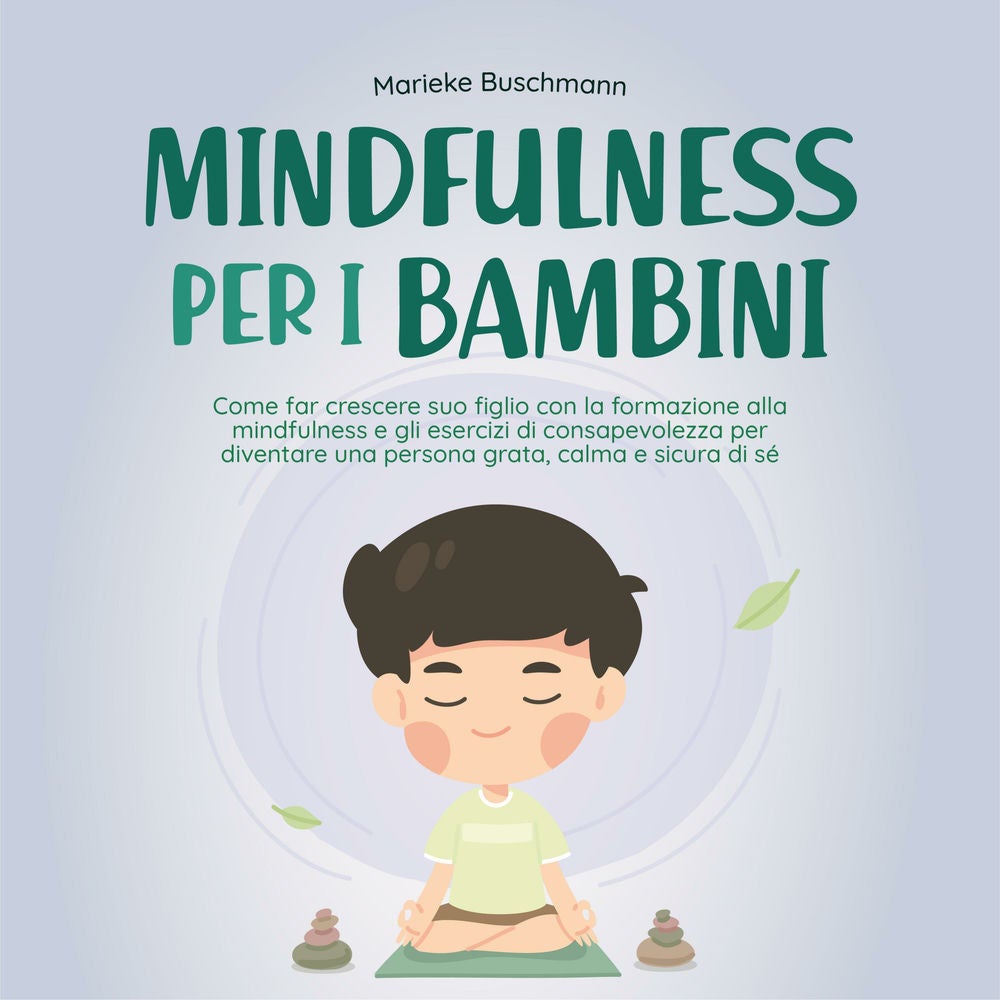 Mindfulness per i bambini: Come far crescere suo figlio con la formazione alla mindfulness e gli esercizi di consapevolezza per di