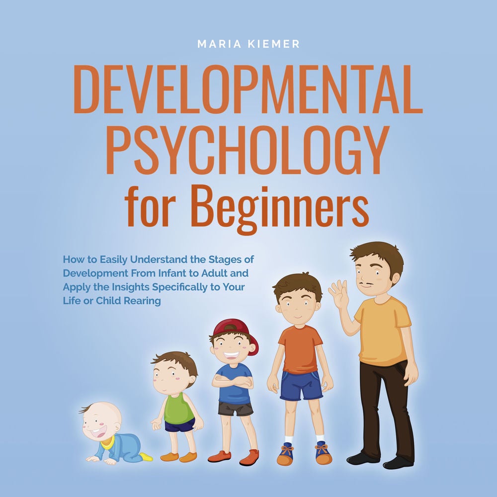 Developmental Psychology for Beginners How to Easily Understand the Stages of Development From Infant to Adult and Apply the Insig