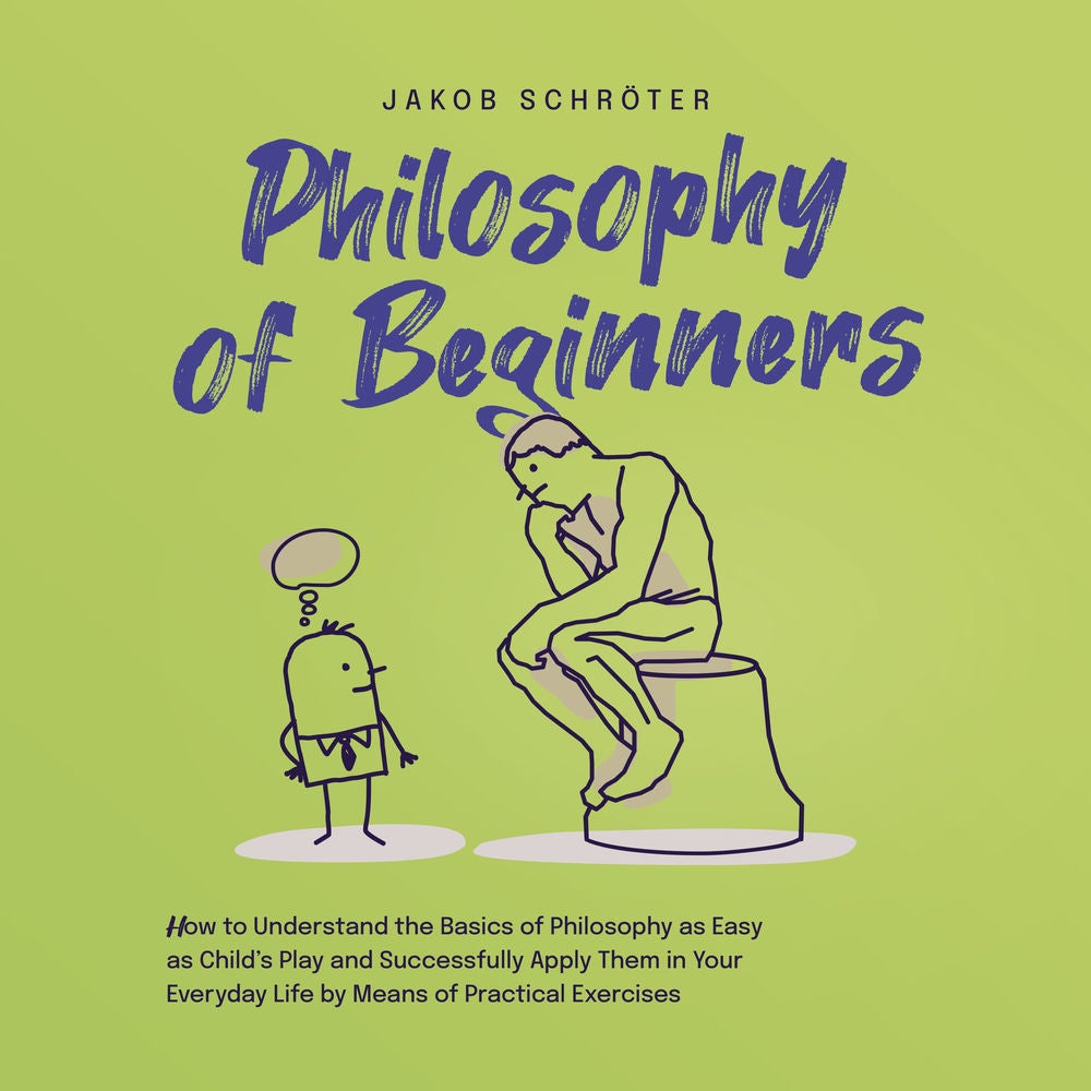Philosophy for Beginners How to Understand the Basics of Philosophy as Easy as Child's Play and Successfully Apply Them in Your Ev