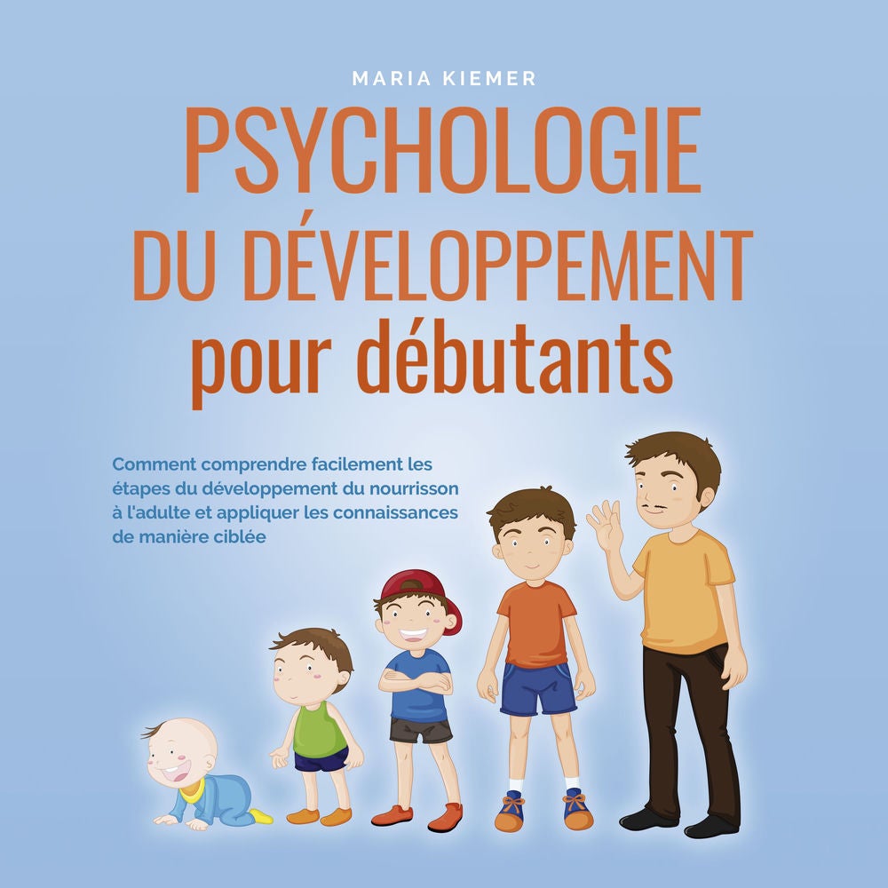 Psychologie du développement pour débutants: Comment comprendre facilement les étapes du développement du nourrisson à l'adulte et