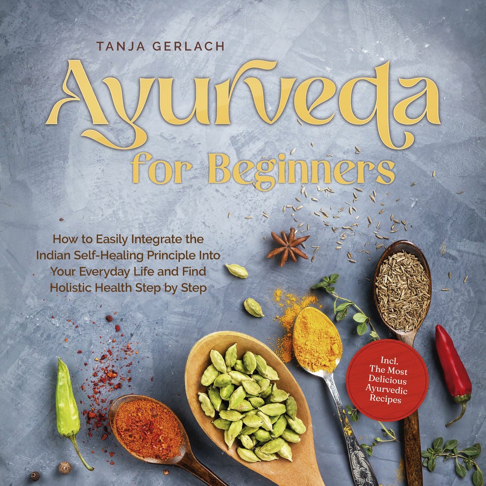 Ayurveda for Beginners How to Easily Integrate the Indian Self-Healing Principle Into Your Everyday Life and Find Holistic Health