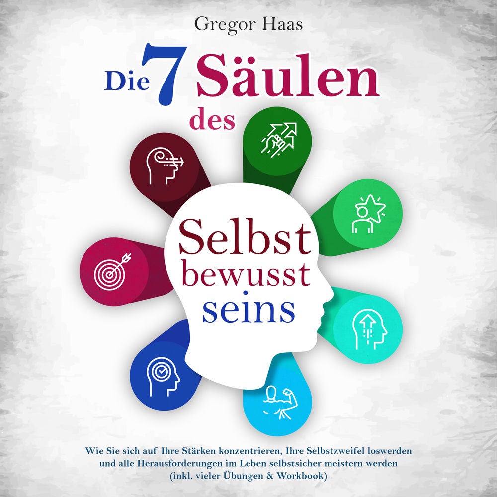 Die 7 Säulen des Selbstbewusstseins: Wie Sie sich auf Ihre Stärken konzentrieren, Ihre Selbstzweifel loswerden und alle Herausford