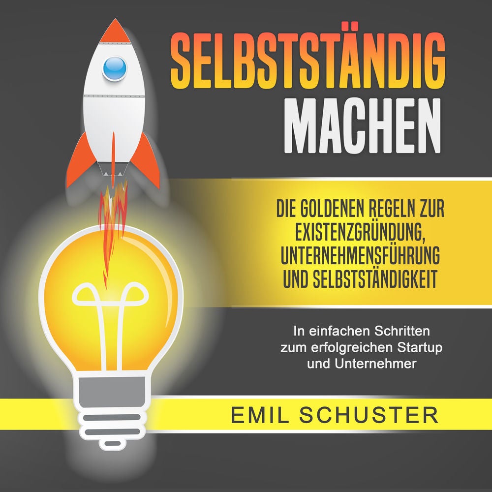 SELBSTSTÄNDIG MACHEN: Die goldenen Regeln zur Existenzgründung, Unternehmensführung und Selbstständigkeit - In einfachen Schritten