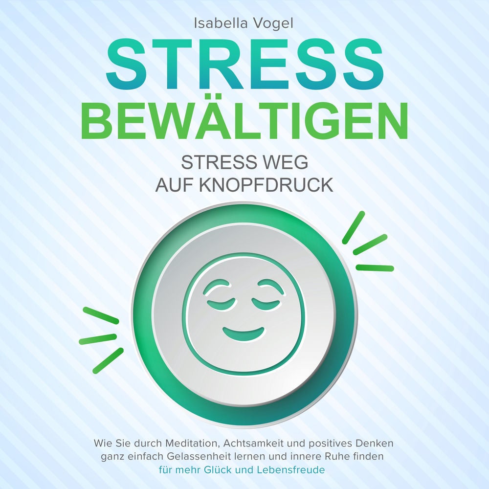 STRESS BEWÄLTIGEN - Stress weg auf Knopfdruck: Wie Sie durch Meditation, Achtsamkeit und positives Denken ganz einfach Gelassenhei