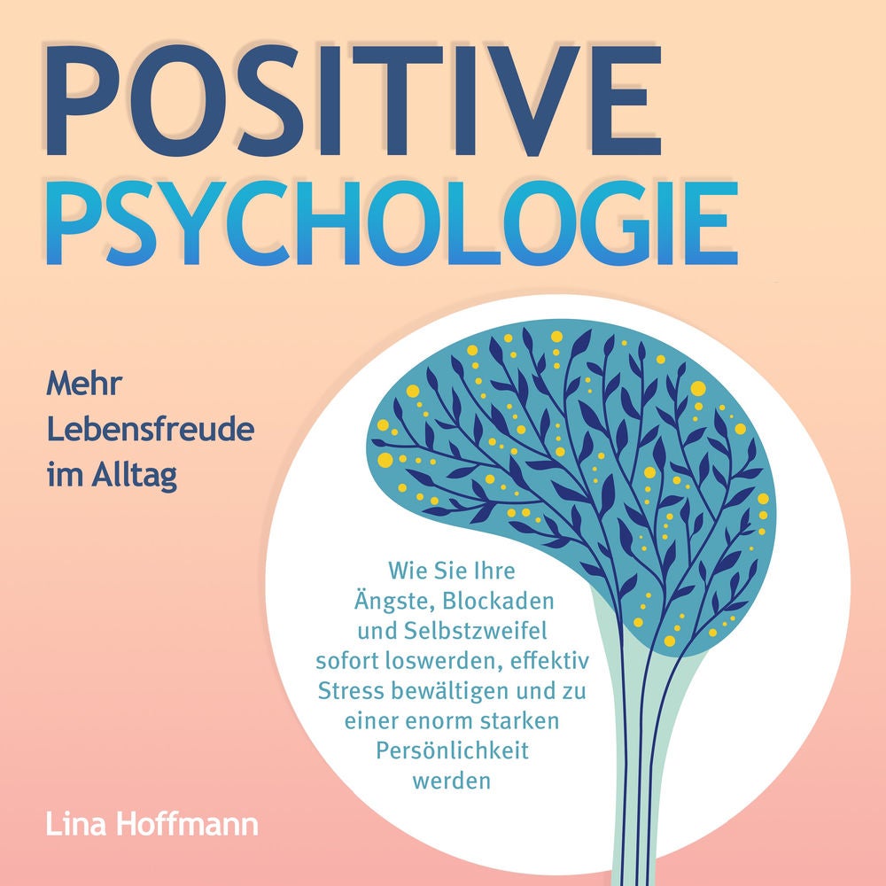 POSITIVE PSYCHOLOGIE - Mehr Lebensfreude im Alltag: Wie Sie Ihre Ängste, Blockaden und Selbstzweifel sofort loswerden, effektiv St