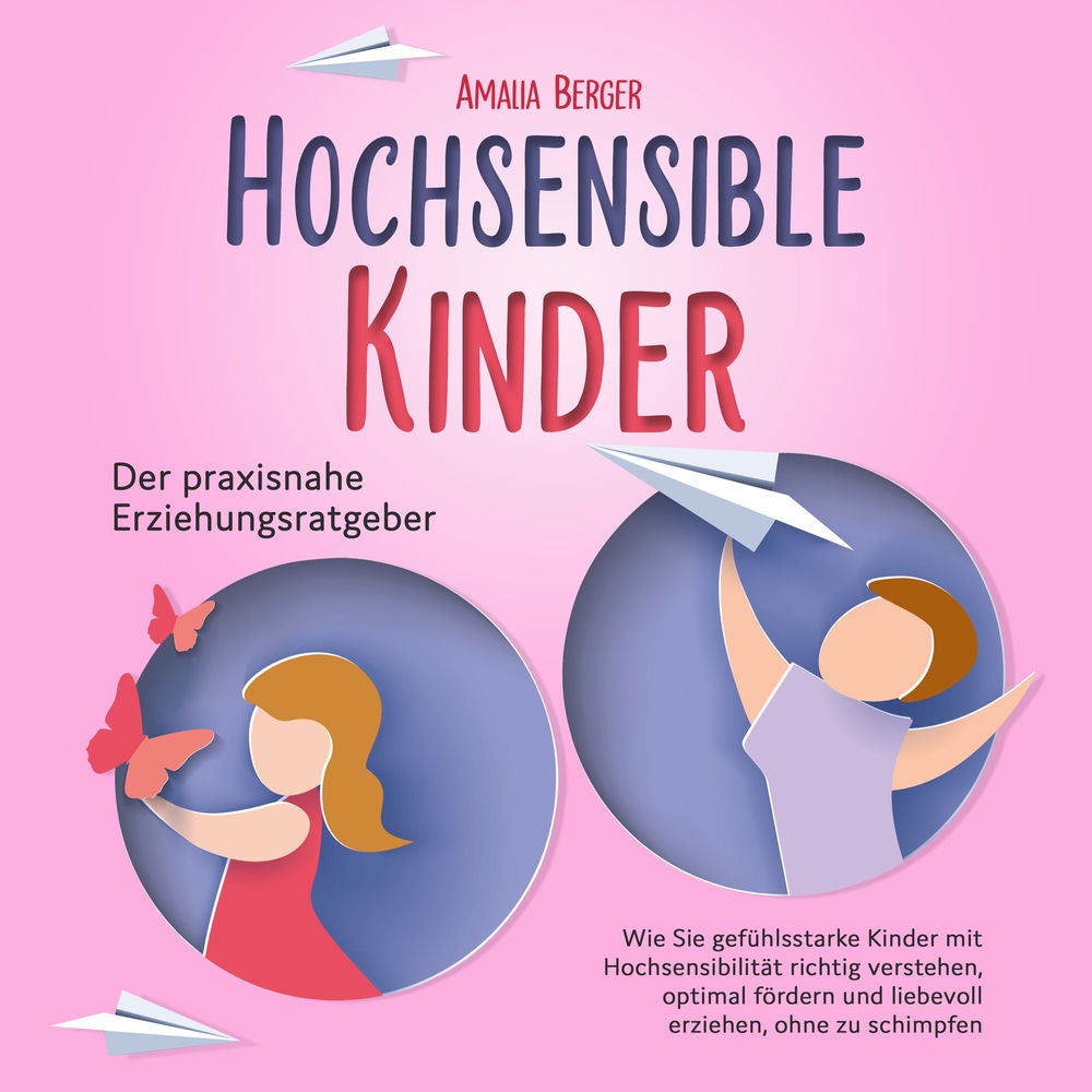 HOCHSENSIBLE KINDER - Der praxisnahe Erziehungsratgeber: Wie Sie gefühlsstarke Kinder mit Hochsensibilität richtig verstehen, opti