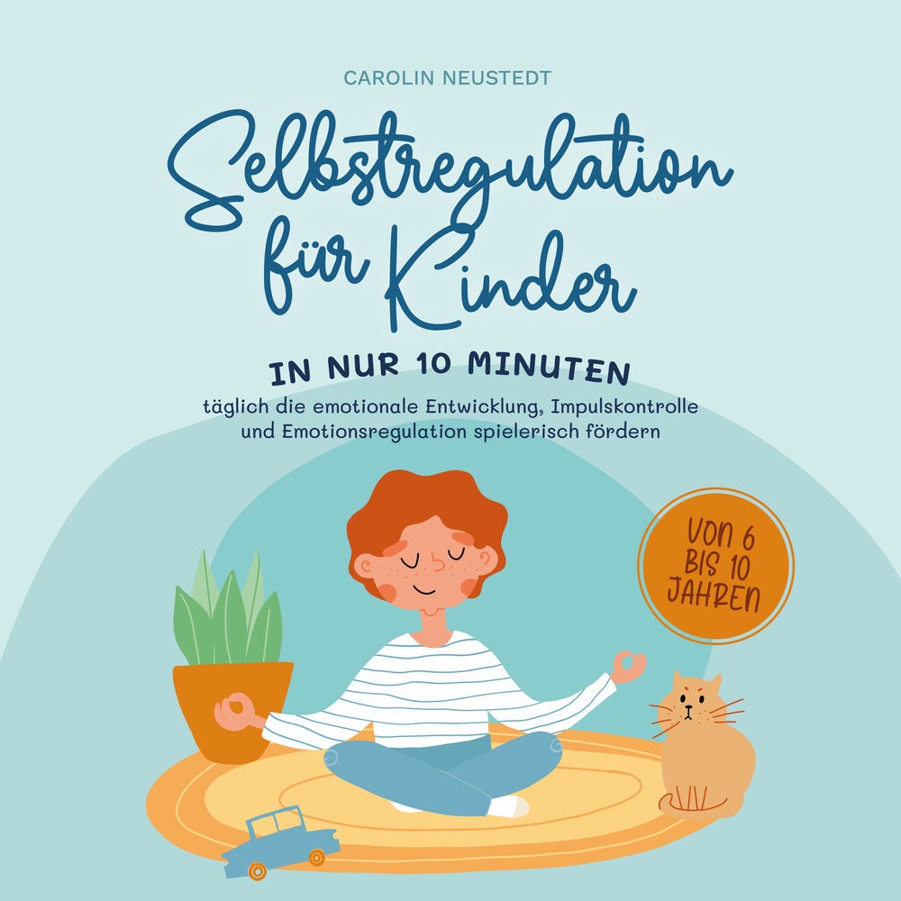 Selbstregulation für Kinder: In nur 10 Minuten täglich die emotionale Entwicklung, Impulskontrolle und Emotionsregulation spieleri