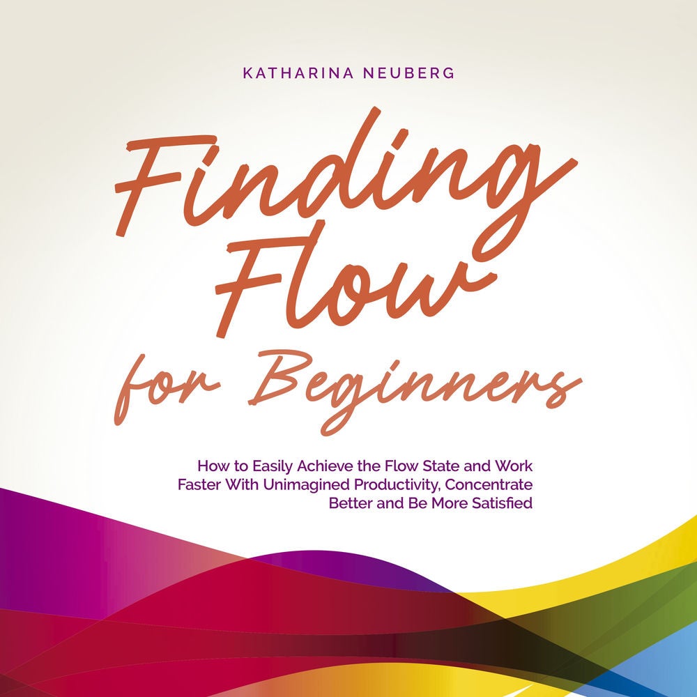 Finding Flow for Beginners: How to Easily Achieve the Flow State and Work Faster With Unimagined Productivity, Concentrate Better