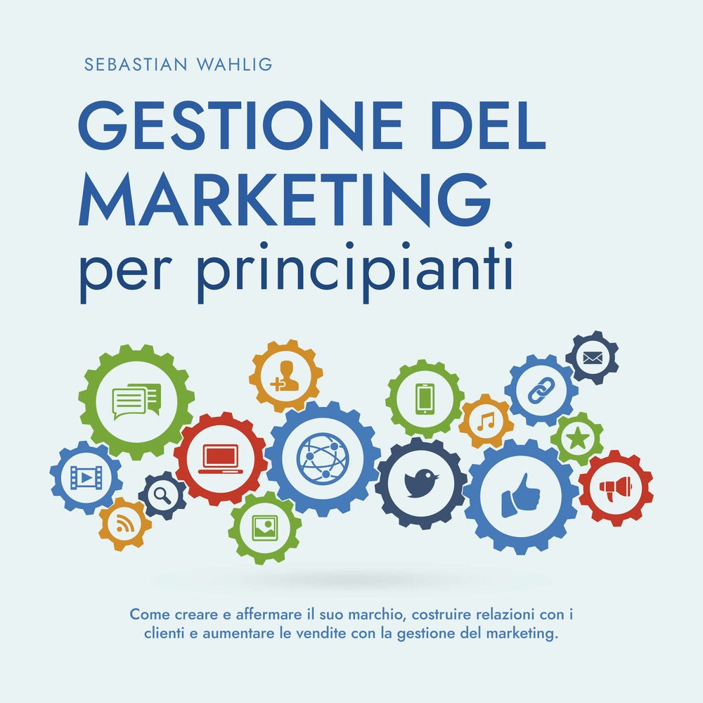Gestione del marketing per principianti: Come creare e affermare il suo marchio, costruire relazioni con i clienti e aumentare le