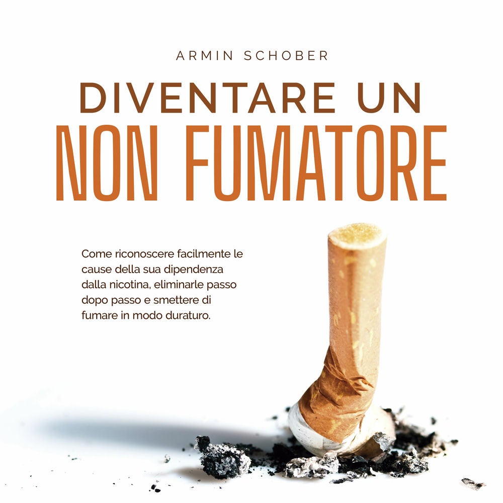Diventare un non fumatore: Come riconoscere facilmente le cause della sua dipendenza dalla nicotina, eliminarle passo dopo passo e