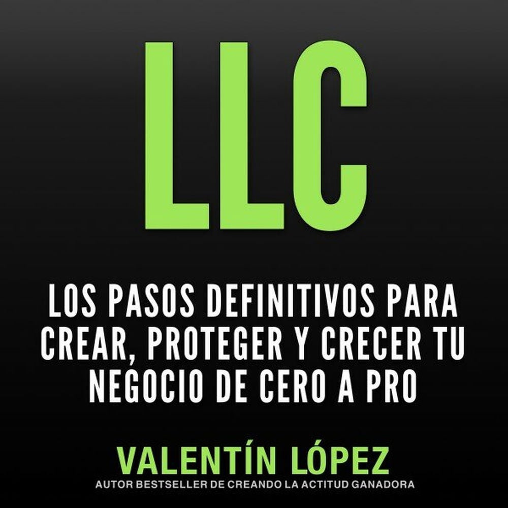 Llc los Pasos Definitivos para Crear, Proteger y Crecer Tu Negocio de Cero a Pro