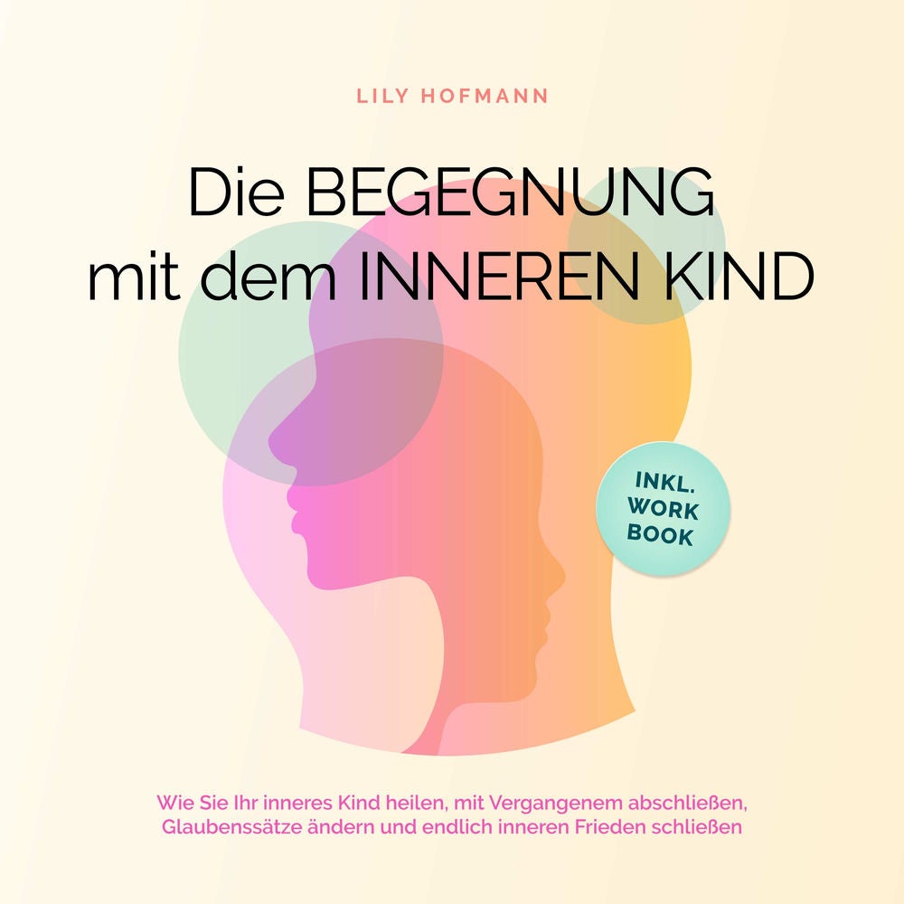 Die Begegnung mit dem inneren Kind: Wie Sie Ihr inneres Kind heilen, mit Vergangenem abschließen, Glaubenssätze ändern und endlich