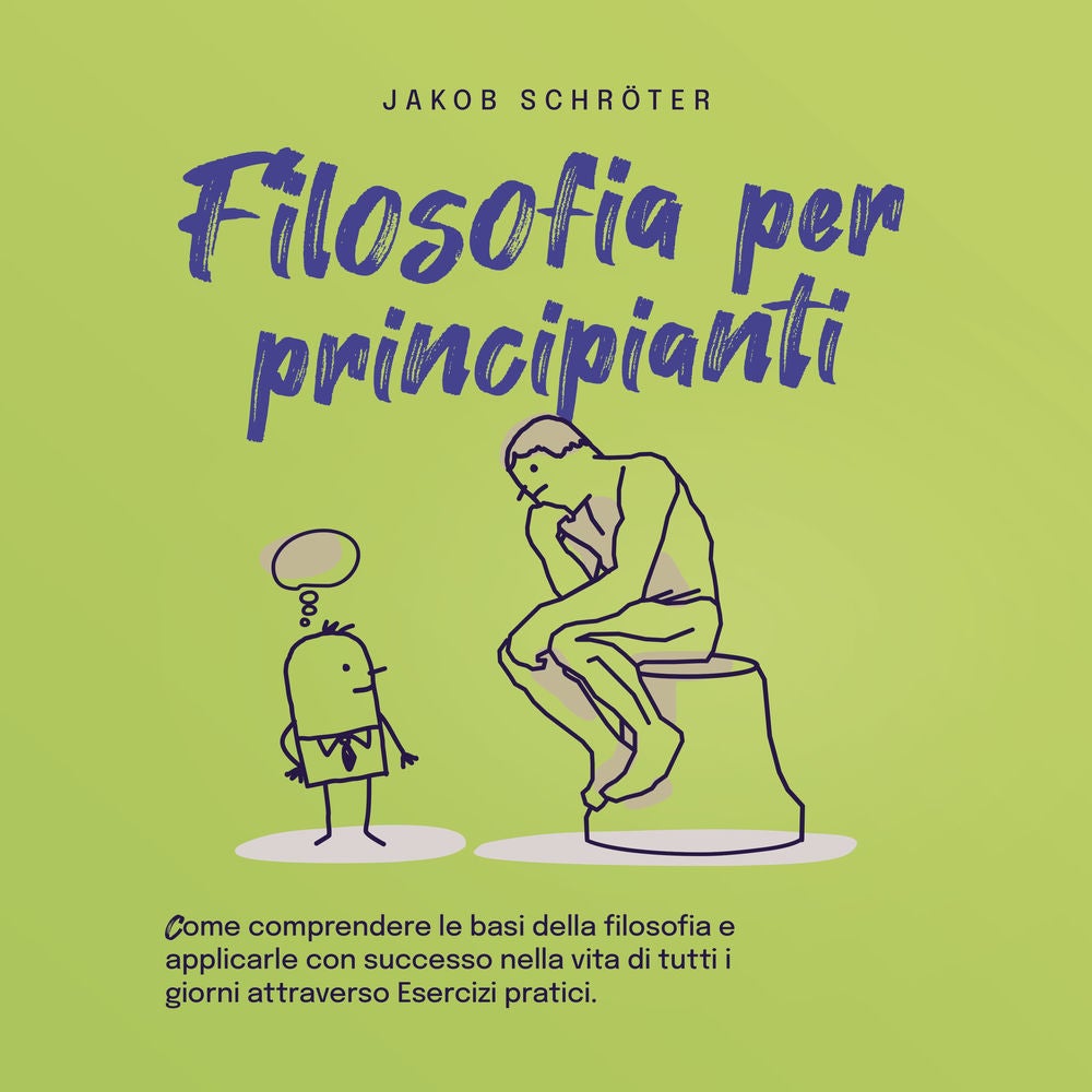 Filosofia per principianti Come comprendere le basi della filosofia e applicarle con successo nella vita di tutti i giorni attrave