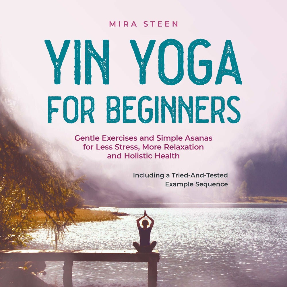 Yin Yoga for Beginners Gentle Exercises and Simple Asanas for Less Stress, More Relaxation and Holistic Health - Including a Tried