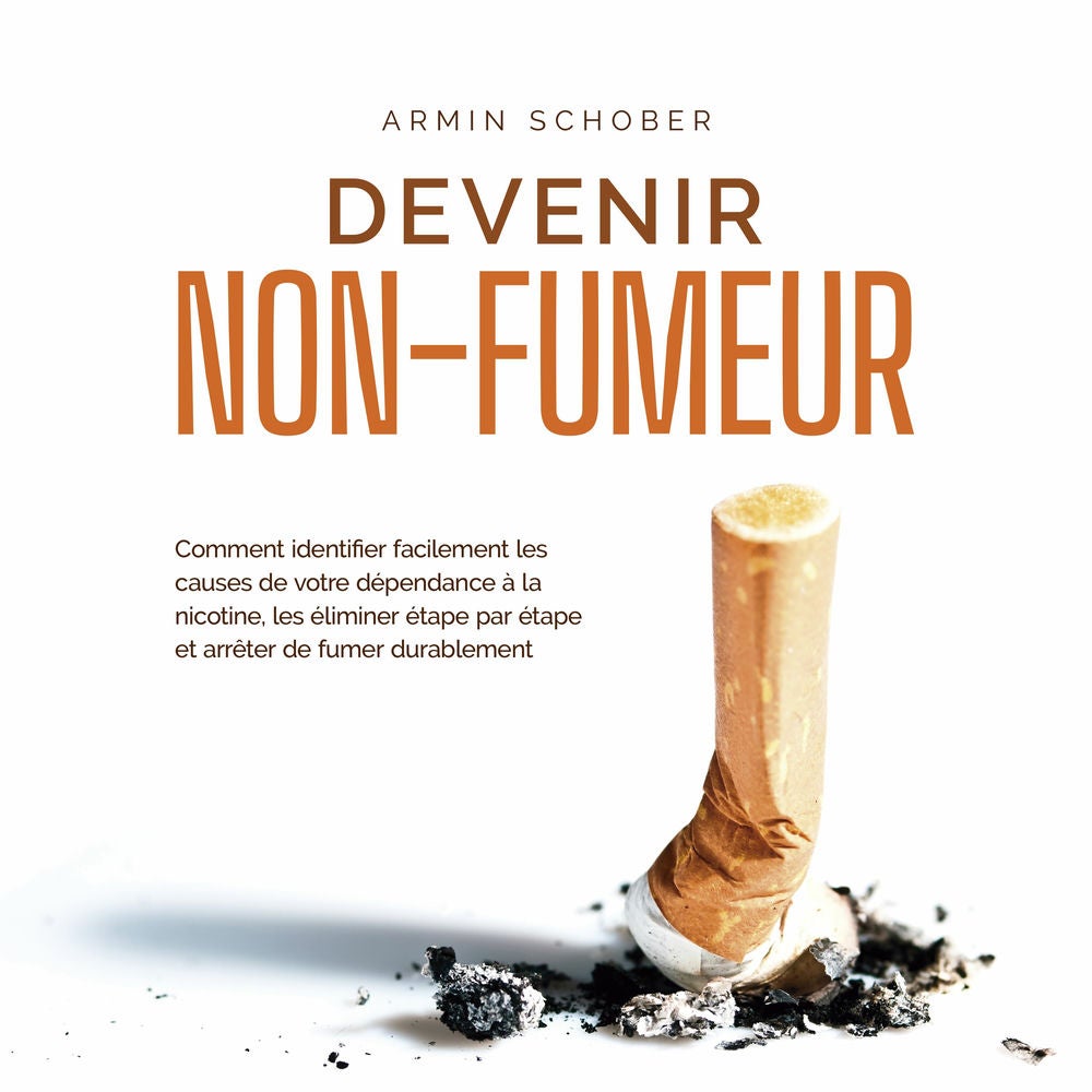 Devenir non-fumeur Comment identifier facilement les causes de votre dépendance à la nicotine, les éliminer étape par étape et arr