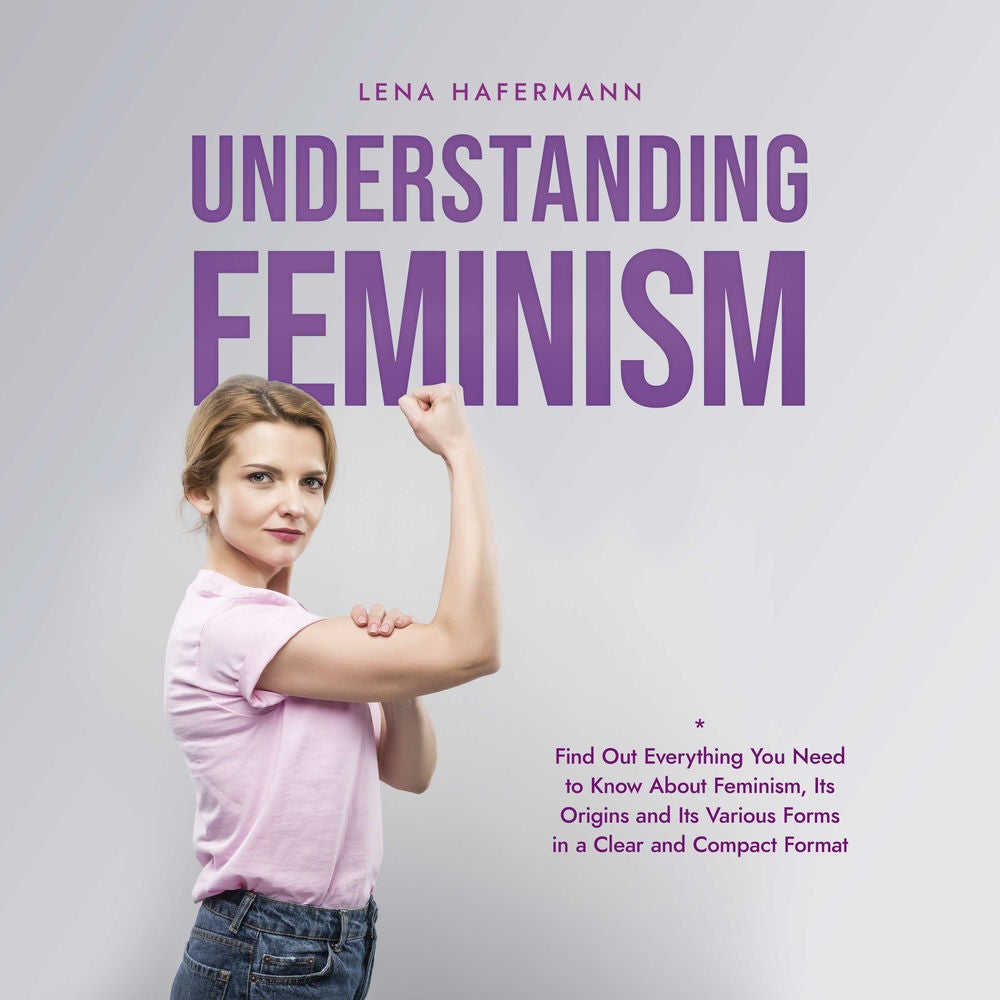 Understanding Feminism Find Out Everything You Need to Know About Feminism, Its Origins and Its Various Forms in a Clear and Compa