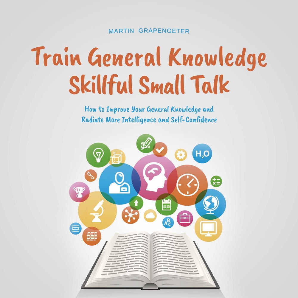 Train General Knowledge Skillful Small Talk - How to Improve Your General Knowledge and Radiate More Intelligence and Self-Confide